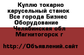 Куплю токарно-карусельный станок - Все города Бизнес » Оборудование   . Челябинская обл.,Магнитогорск г.